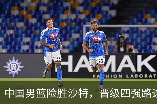 中国男篮险胜沙特，晋级四强路途坎坷