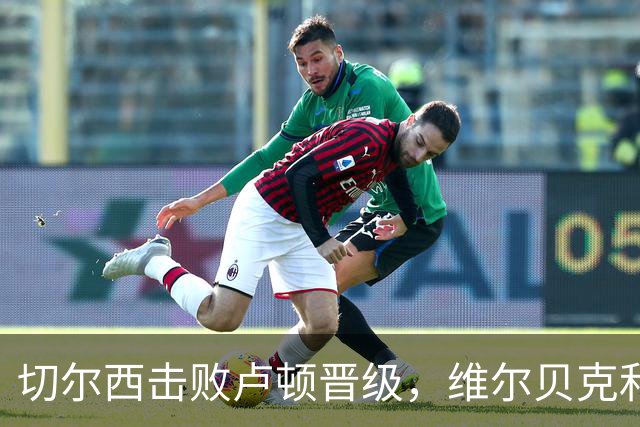 切尔西击败卢顿晋级，维尔贝克和乌龙球成关键