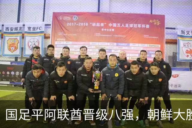 国足平阿联酋晋级八强，朝鲜大胜伊朗，赛事直播进行中